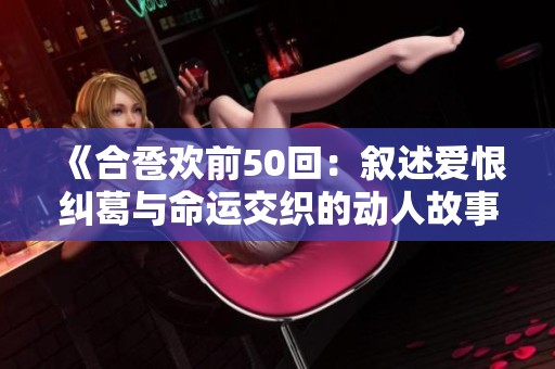 《合卺欢前50回：叙述爱恨纠葛与命运交织的动人故事》