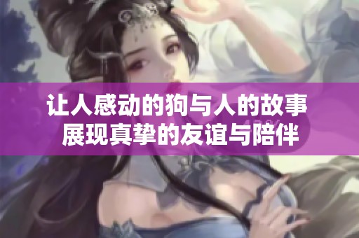 让人感动的狗与人的故事 展现真挚的友谊与陪伴