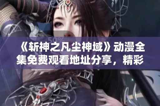 《斩神之凡尘神域》动漫全集免费观看地址分享，精彩剧情不容错过！
