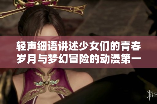 轻声细语讲述少女们的青春岁月与梦幻冒险的动漫第一季歌词重述