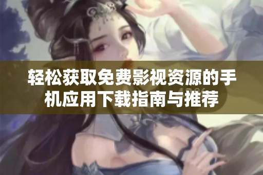 轻松获取免费影视资源的手机应用下载指南与推荐
