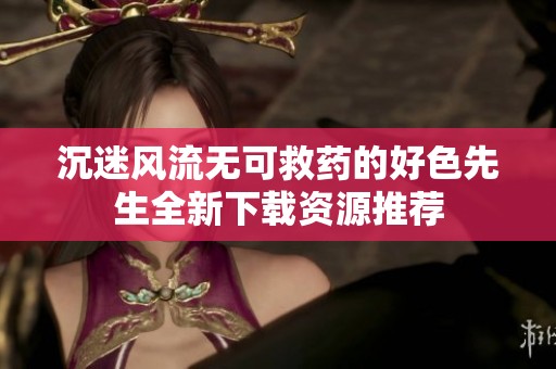 沉迷风流无可救药的好色先生全新下载资源推荐