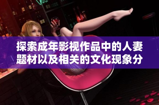 探索成年影视作品中的人妻题材以及相关的文化现象分析