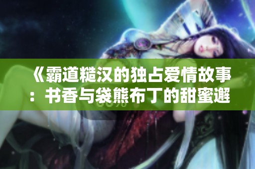 《霸道糙汉的独占爱情故事：书香与袋熊布丁的甜蜜邂逅》