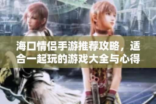 海口情侣手游推荐攻略，适合一起玩的游戏大全与心得分享