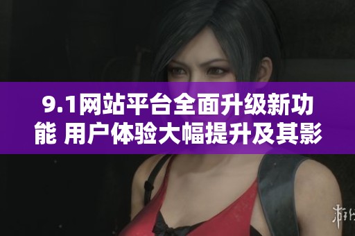 9.1网站平台全面升级新功能 用户体验大幅提升及其影响分析