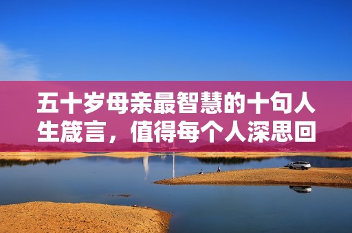 五十岁母亲最智慧的十句人生箴言，值得每个人深思回味