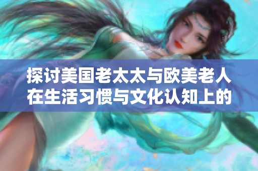 探讨美国老太太与欧美老人在生活习惯与文化认知上的显著差异