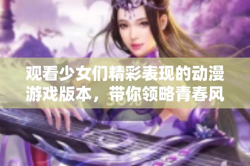 观看少女们精彩表现的动漫游戏版本，带你领略青春风采与幻想世界