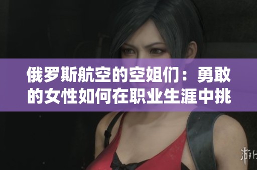俄罗斯航空的空姐们：勇敢的女性如何在职业生涯中挑战传统界限