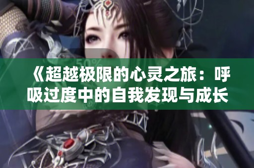 《超越极限的心灵之旅：呼吸过度中的自我发现与成长》