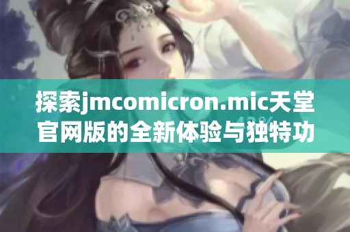 探索jmcomicron.mic天堂官网版的全新体验与独特功能详解
