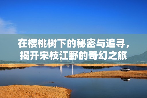 在樱桃树下的秘密与追寻，揭开宋枝江野的奇幻之旅