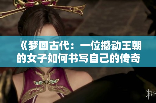 《梦回古代：一位撼动王朝的女子如何书写自己的传奇人生》