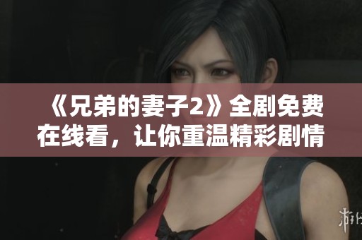 《兄弟的妻子2》全剧免费在线看，让你重温精彩剧情与感人故事