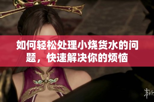 如何轻松处理小烧货水的问题，快速解决你的烦恼