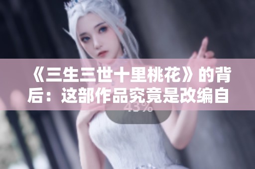 《三生三世十里桃花》的背后：这部作品究竟是改编自小说吗