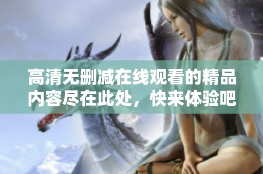 高清无删减在线观看的精品内容尽在此处，快来体验吧