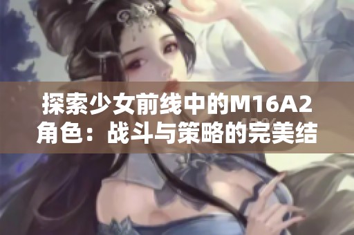 探索少女前线中的M16A2角色：战斗与策略的完美结合