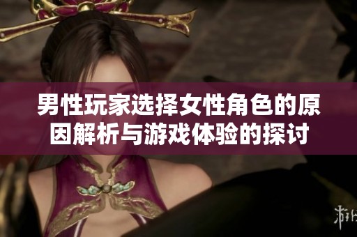 男性玩家选择女性角色的原因解析与游戏体验的探讨