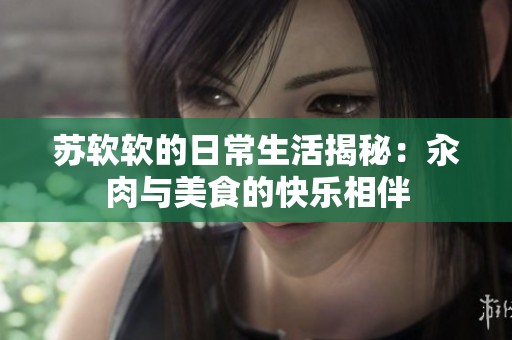 苏软软的日常生活揭秘：汆肉与美食的快乐相伴