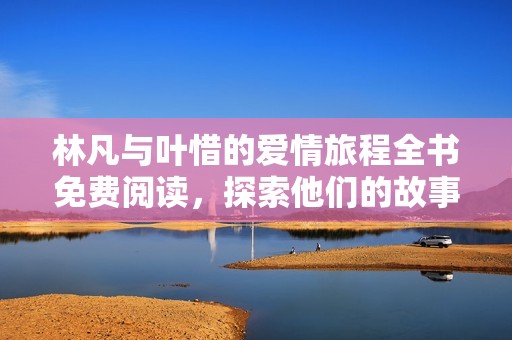 林凡与叶惜的爱情旅程全书免费阅读，探索他们的故事与命运交织