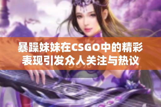 暴躁妹妹在CSGO中的精彩表现引发众人关注与热议
