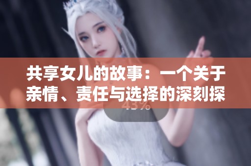 共享女儿的故事：一个关于亲情、责任与选择的深刻探索