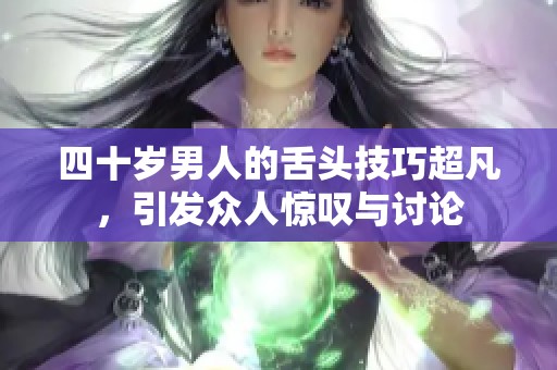 四十岁男人的舌头技巧超凡，引发众人惊叹与讨论