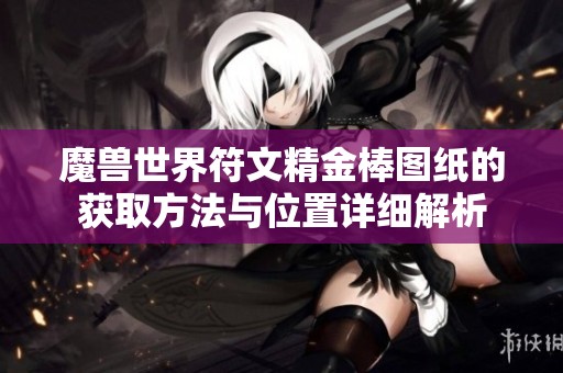 魔兽世界符文精金棒图纸的获取方法与位置详细解析