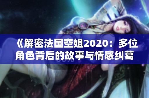 《解密法国空姐2020：多位角色背后的故事与情感纠葛》