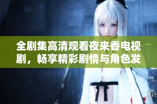 全剧集高清观看夜来香电视剧，畅享精彩剧情与角色发展