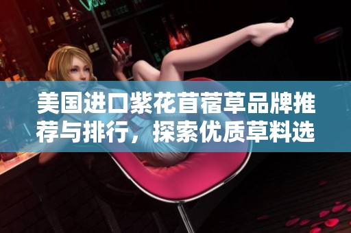 美国进口紫花苜蓿草品牌推荐与排行，探索优质草料选择与图片展示