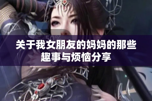 关于我女朋友的妈妈的那些趣事与烦恼分享