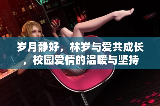 岁月静好，林岁与爱共成长，校园爱情的温暖与坚持