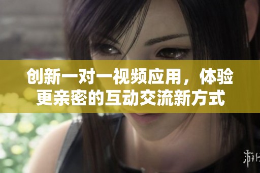 创新一对一视频应用，体验更亲密的互动交流新方式