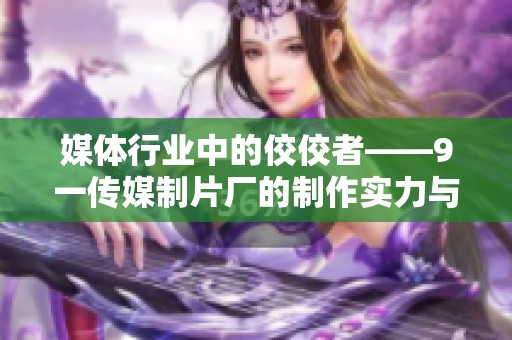 媒体行业中的佼佼者——9一传媒制片厂的制作实力与良好口碑分析