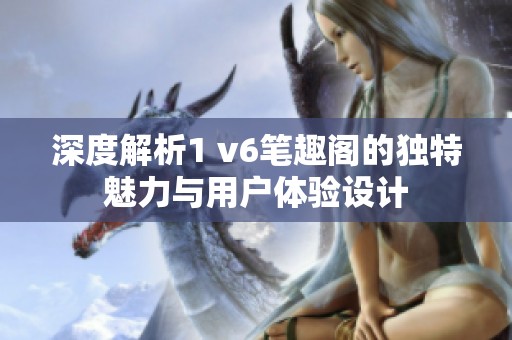 深度解析1 v6笔趣阁的独特魅力与用户体验设计