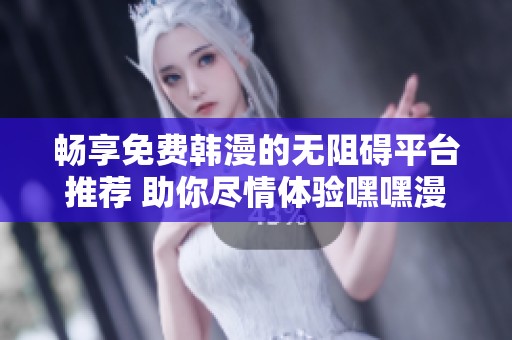 畅享免费韩漫的无阻碍平台推荐 助你尽情体验嘿嘿漫画乐趣