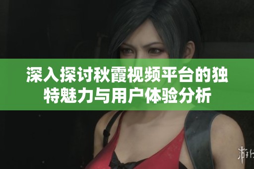深入探讨秋霞视频平台的独特魅力与用户体验分析