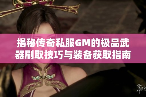 揭秘传奇私服GM的极品武器刷取技巧与装备获取指南