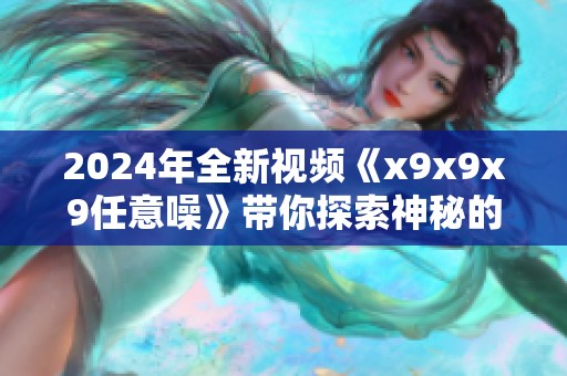 2024年全新视频《x9x9x9任意噪》带你探索神秘的视听世界
