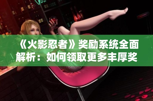 《火影忍者》奖励系统全面解析：如何领取更多丰厚奖励指南