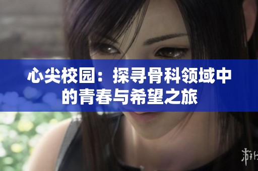 心尖校园：探寻骨科领域中的青春与希望之旅