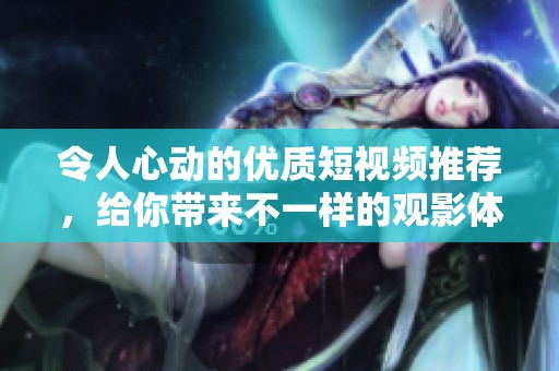 令人心动的优质短视频推荐，给你带来不一样的观影体验
