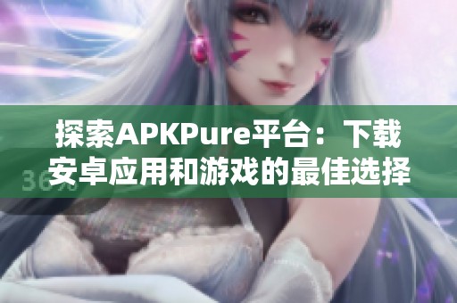 探索APKPure平台：下载安卓应用和游戏的最佳选择与指南