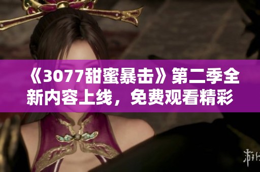 《3077甜蜜暴击》第二季全新内容上线，免费观看精彩剧情引发热议