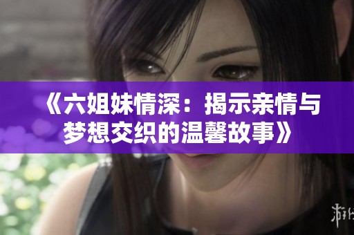 《六姐妹情深：揭示亲情与梦想交织的温馨故事》
