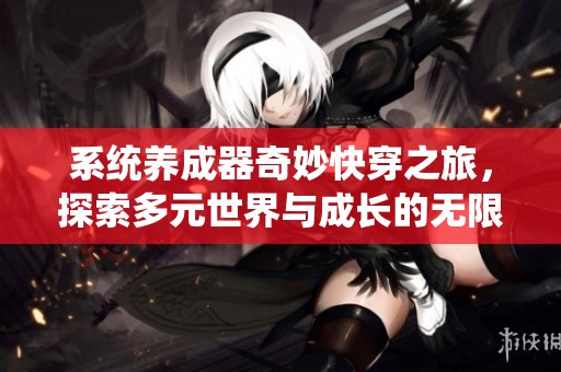 系统养成器奇妙快穿之旅，探索多元世界与成长的无限可能
