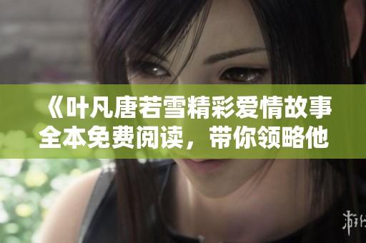 《叶凡唐若雪精彩爱情故事全本免费阅读，带你领略他们的浪漫人生》